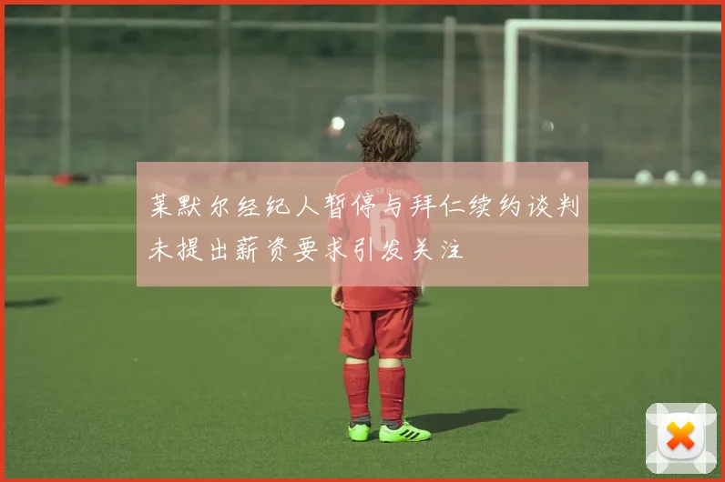 莱默尔经纪人暂停与拜仁续约谈判未提出薪资要求引发关注