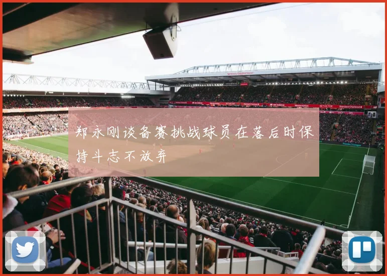 郑永刚谈备赛挑战球员在落后时保持斗志不放弃