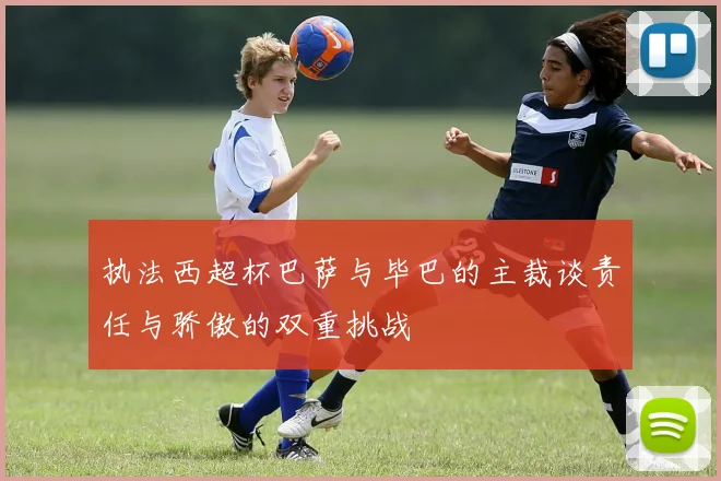 执法西超杯巴萨与毕巴的主裁谈责任与骄傲的双重挑战