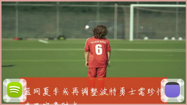 篮网夏季或再调整波特勇士需珍惜库里宝贵时光