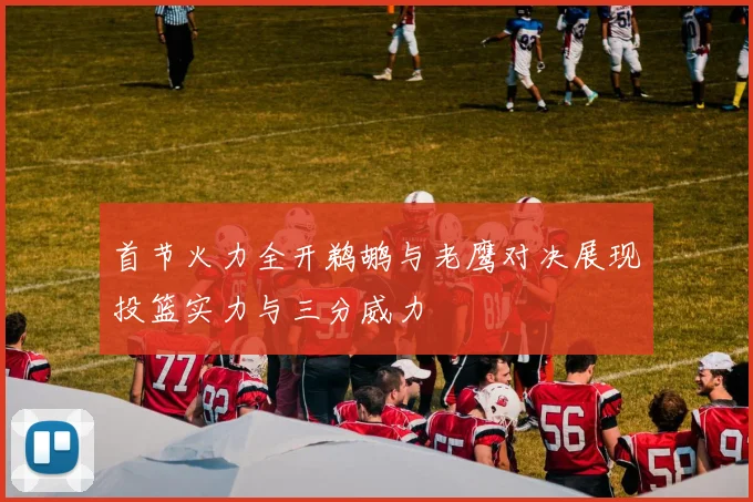 首节火力全开鹈鹕与老鹰对决展现投篮实力与三分威力