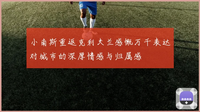 小南斯重返克利夫兰感慨万千表达对城市的深厚情感与归属感