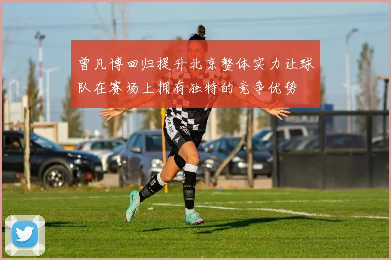 曾凡博回归提升北京整体实力让球队在赛场上拥有独特的竞争优势