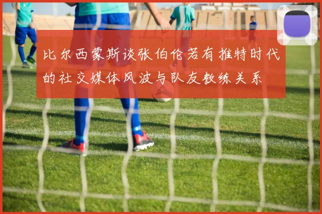 比尔西蒙斯谈张伯伦若有推特时代的社交媒体风波与队友教练关系