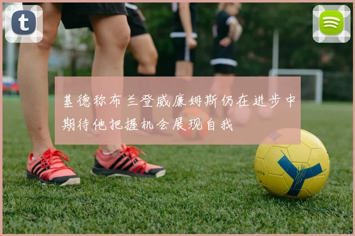 基德称布兰登威廉姆斯仍在进步中期待他把握机会展现自我