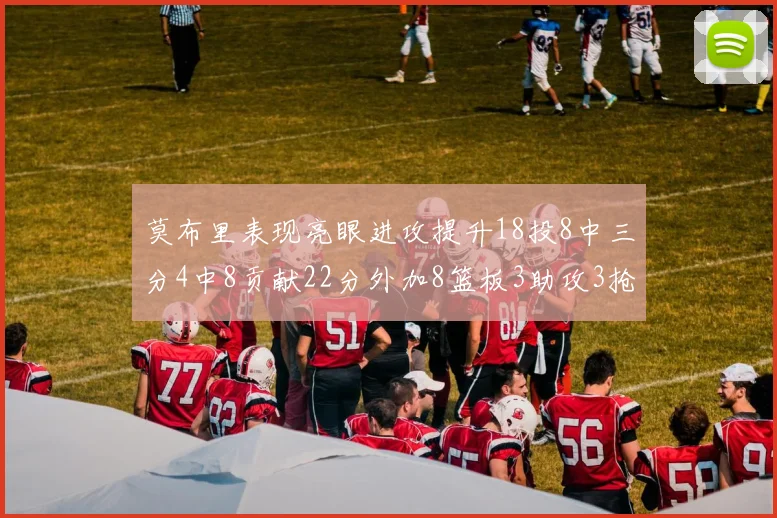 莫布里表现亮眼进攻提升18投8中三分4中8贡献22分外加8篮板3助攻3抢断