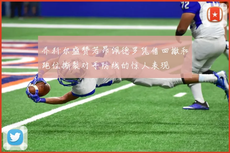 乔科尔盛赞若昂佩德罗凭借回撤和跑位撕裂对手防线的惊人表现