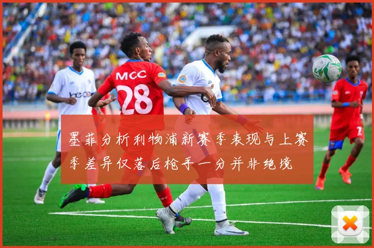 墨菲分析利物浦新赛季表现与上赛季差异仅落后枪手一分并非绝境