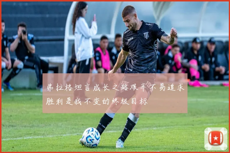 弗拉格坦言成长之路艰辛不易追求胜利是我不变的终极目标