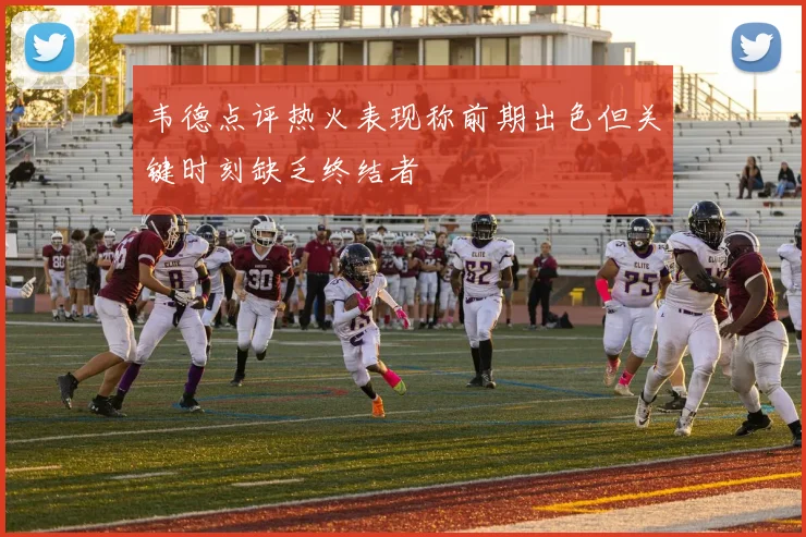 韦德点评热火表现称前期出色但关键时刻缺乏终结者
