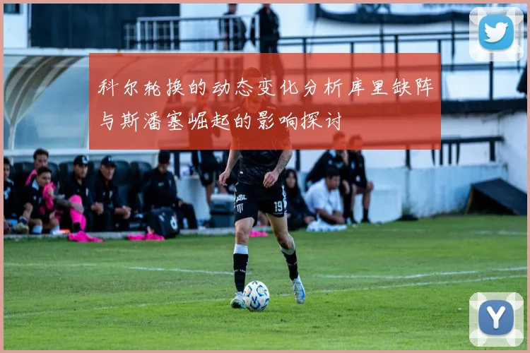 科尔轮换的动态变化分析库里缺阵与斯潘塞崛起的影响探讨