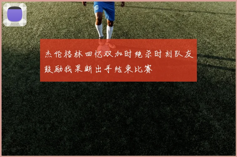 杰伦格林回忆双加时绝杀时刻队友鼓励我果断出手结束比赛