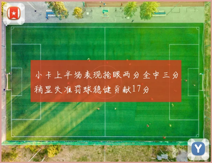 小卡上半场表现抢眼两分全中三分稍显失准罚球稳健贡献17分