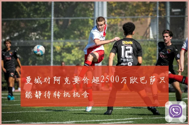 曼城对阿克要价超2500万欧巴萨只能静待转机机会