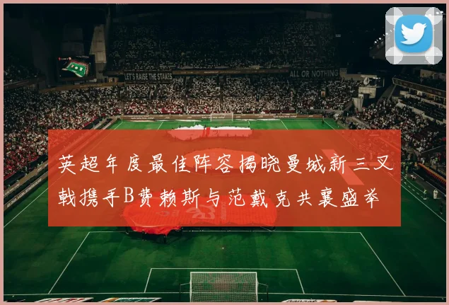 英超年度最佳阵容揭晓曼城新三叉戟携手B费赖斯与范戴克共襄盛举