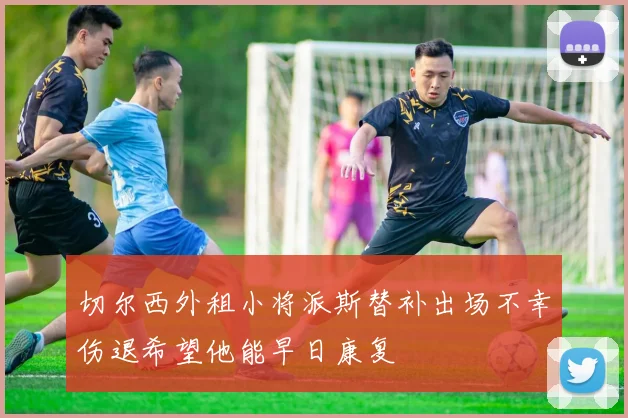 切尔西外租小将派斯替补出场不幸伤退希望他能早日康复