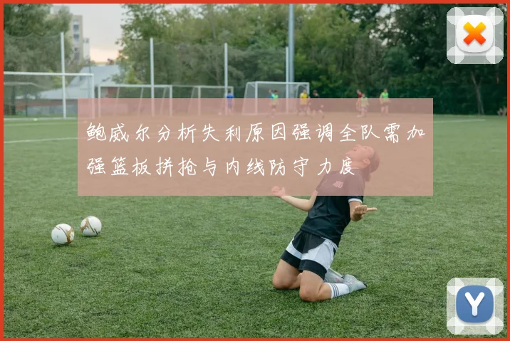 鲍威尔分析失利原因强调全队需加强篮板拼抢与内线防守力度
