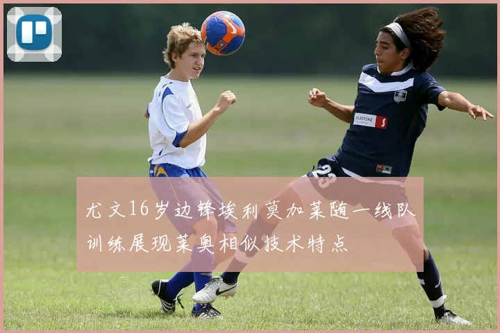 尤文16岁边锋埃利莫加莱随一线队训练展现莱奥相似技术特点