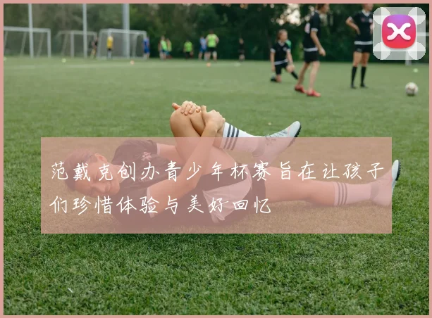 范戴克创办青少年杯赛旨在让孩子们珍惜体验与美好回忆