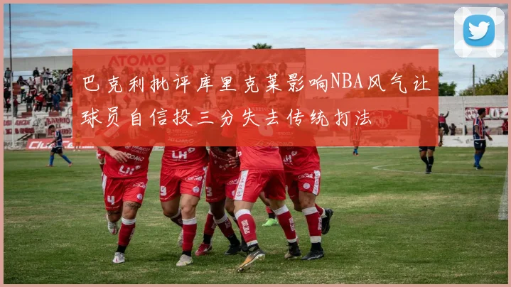 巴克利批评库里克莱影响NBA风气让球员自信投三分失去传统打法