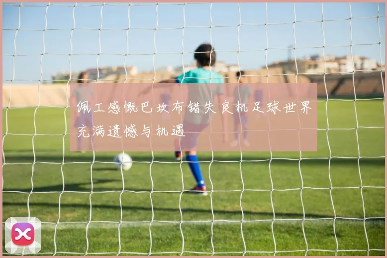 佩工感慨巴坎布错失良机足球世界充满遗憾与机遇