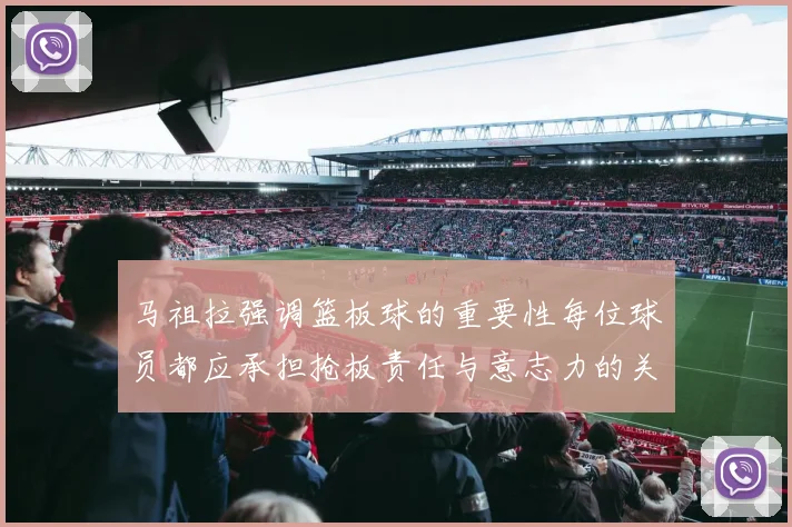 马祖拉强调篮板球的重要性每位球员都应承担抢板责任与意志力的关系