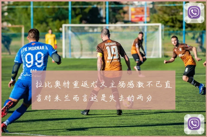 拉比奥特重返尤文主场感激不已直言对米兰而言这是失去的两分