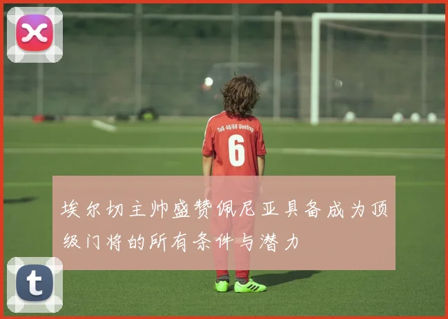 埃尔切主帅盛赞佩尼亚具备成为顶级门将的所有条件与潜力