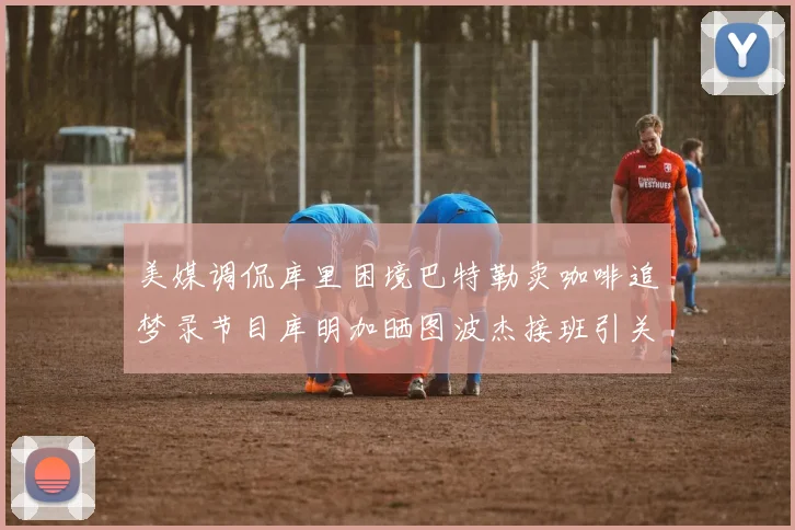 美媒调侃库里困境巴特勒卖咖啡追梦录节目库明加晒图波杰接班引关注