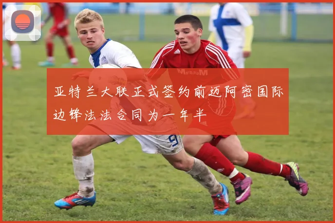 亚特兰大联正式签约前迈阿密国际边锋法法合同为一年半