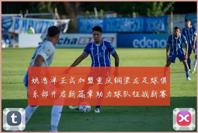 姚浩洋正式加盟重庆铜梁龙足球俱乐部开启新篇章助力球队征战新赛季
