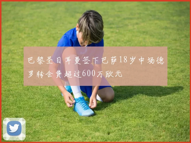 巴黎圣日耳曼签下巴萨18岁中场德罗转会费超过600万欧元