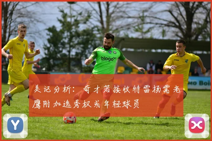 美记分析：奇才若接收特雷杨需老鹰附加选秀权或年轻球员