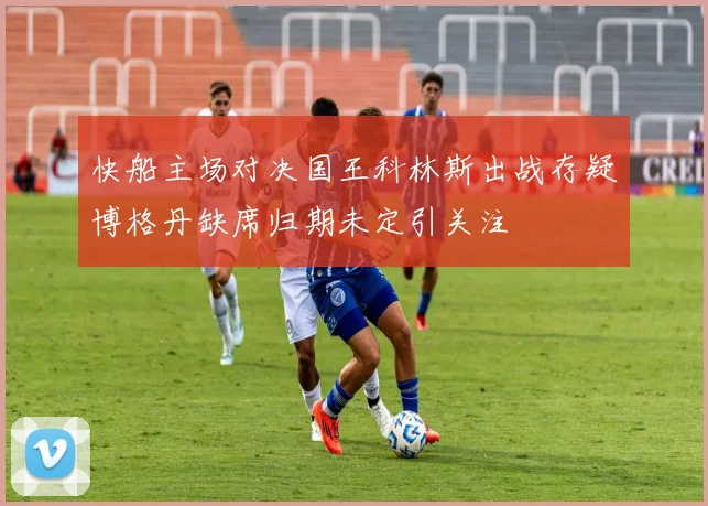 快船主场对决国王科林斯出战存疑博格丹缺席归期未定引关注