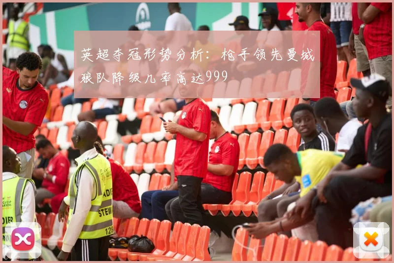 英超夺冠形势分析：枪手领先曼城狼队降级几率高达999