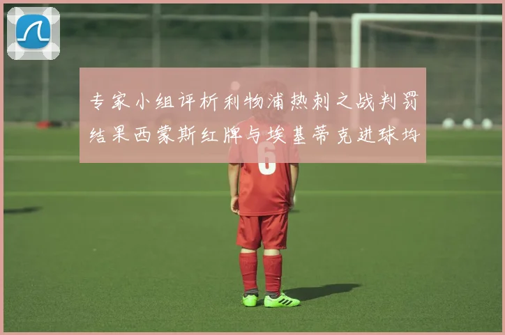 专家小组评析利物浦热刺之战判罚结果西蒙斯红牌与埃基蒂克进球均属合理