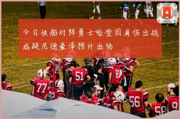 今日快船对阵勇士哈登因肩伤出战成疑尼德豪泽预计出场