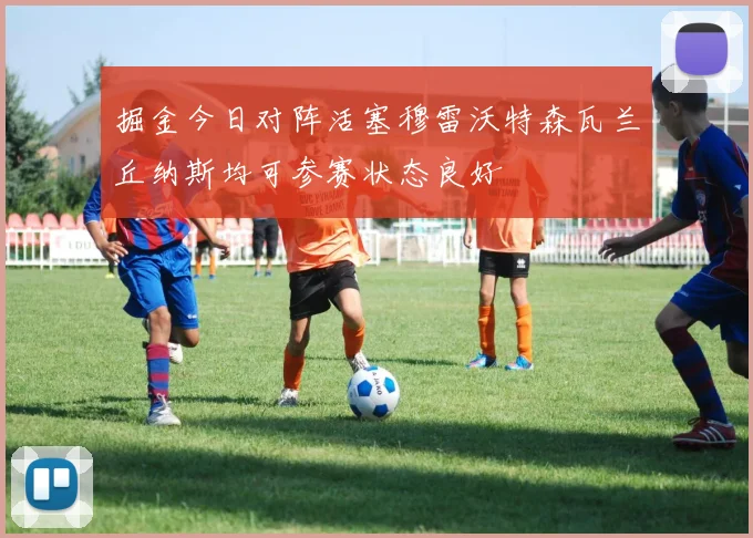 掘金今日对阵活塞穆雷沃特森瓦兰丘纳斯均可参赛状态良好