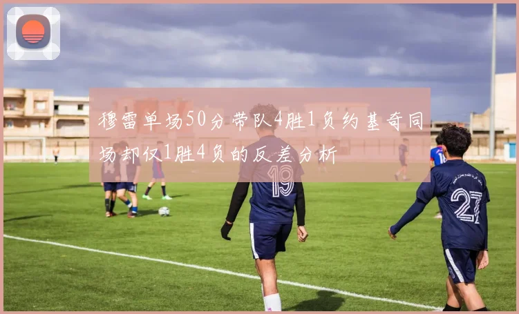 穆雷单场50分带队4胜1负约基奇同场却仅1胜4负的反差分析