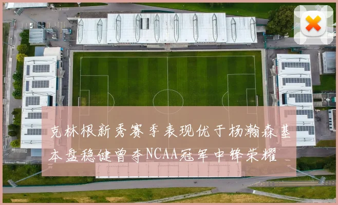 克林根新秀赛季表现优于杨瀚森基本盘稳健曾夺NCAA冠军中锋荣耀