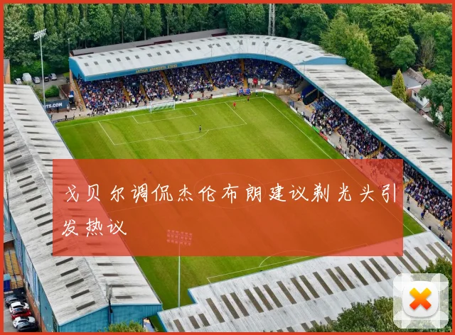 戈贝尔调侃杰伦布朗建议剃光头引发热议