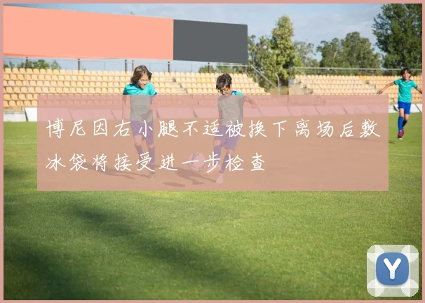 博尼因右小腿不适被换下离场后敷冰袋将接受进一步检查