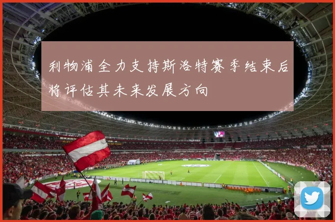 利物浦全力支持斯洛特赛季结束后将评估其未来发展方向
