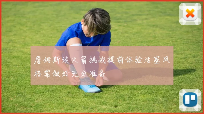 詹姆斯谈火箭挑战提前体验活塞风格需做好充分准备