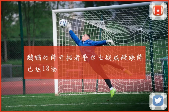 鹈鹕对阵开拓者普尔出战成疑缺阵已达18场