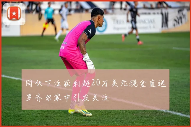 同伙下注获利超20万美元现金直送罗齐尔家中引发关注