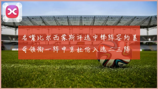 名嘴比尔西蒙斯评选中锋阵容约基奇领衔一阵申京杜伦入选二三阵