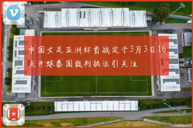 中国女足亚洲杯首战定于3月3日16点开球泰国裁判执法引关注