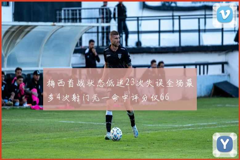 梅西首战状态低迷23次失误全场最多4次射门无一命中评分仅66